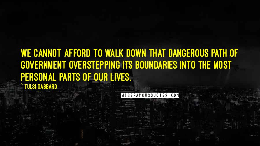 Tulsi Gabbard Quotes: We cannot afford to walk down that dangerous path of government overstepping its boundaries into the most personal parts of our lives.