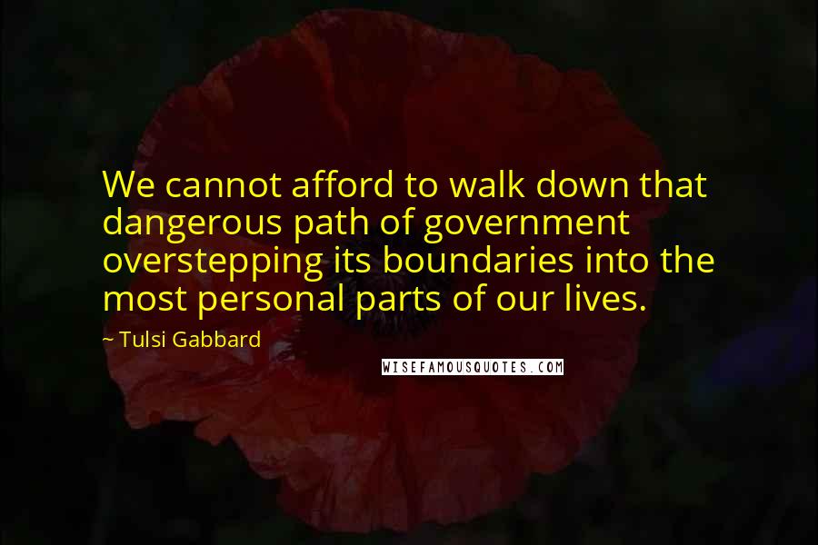 Tulsi Gabbard Quotes: We cannot afford to walk down that dangerous path of government overstepping its boundaries into the most personal parts of our lives.