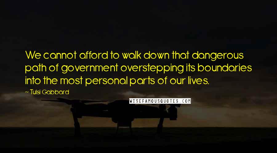 Tulsi Gabbard Quotes: We cannot afford to walk down that dangerous path of government overstepping its boundaries into the most personal parts of our lives.