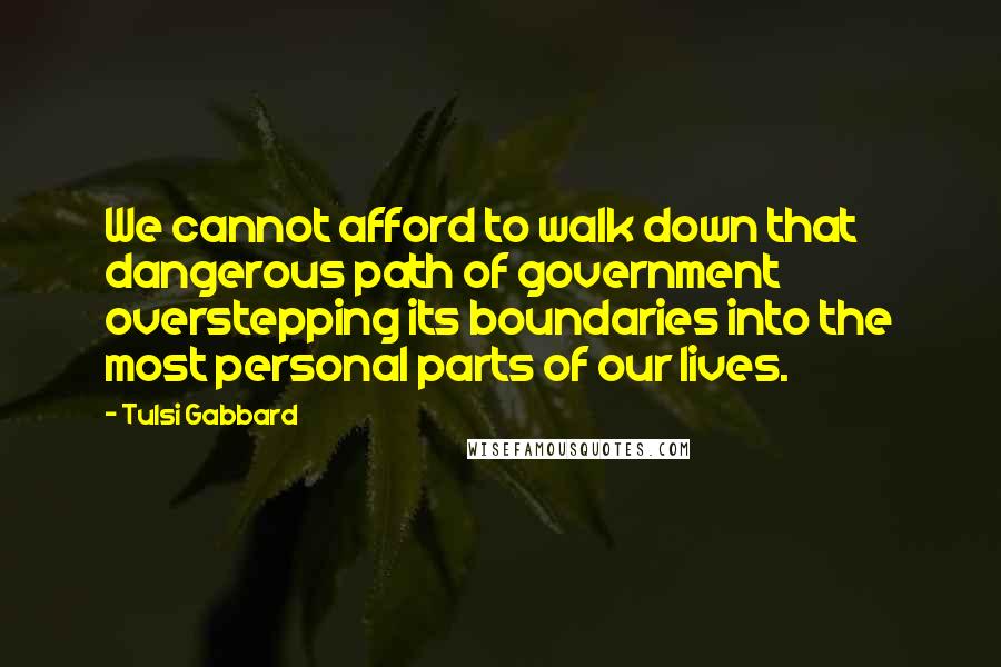 Tulsi Gabbard Quotes: We cannot afford to walk down that dangerous path of government overstepping its boundaries into the most personal parts of our lives.