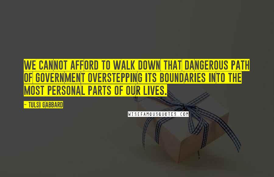 Tulsi Gabbard Quotes: We cannot afford to walk down that dangerous path of government overstepping its boundaries into the most personal parts of our lives.