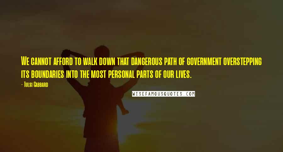 Tulsi Gabbard Quotes: We cannot afford to walk down that dangerous path of government overstepping its boundaries into the most personal parts of our lives.