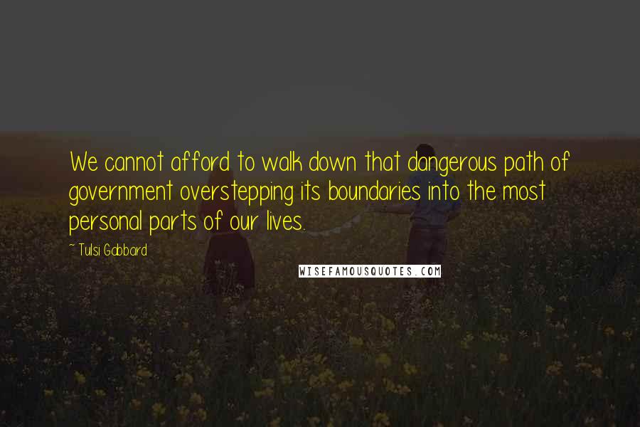 Tulsi Gabbard Quotes: We cannot afford to walk down that dangerous path of government overstepping its boundaries into the most personal parts of our lives.