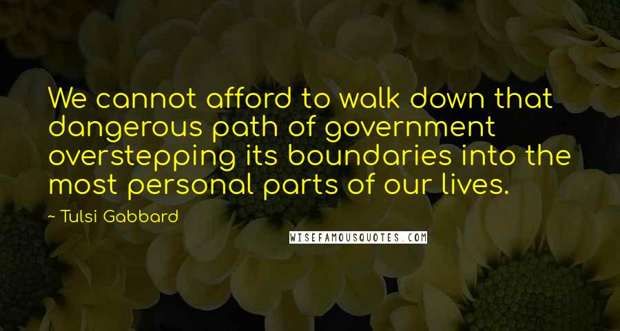 Tulsi Gabbard Quotes: We cannot afford to walk down that dangerous path of government overstepping its boundaries into the most personal parts of our lives.