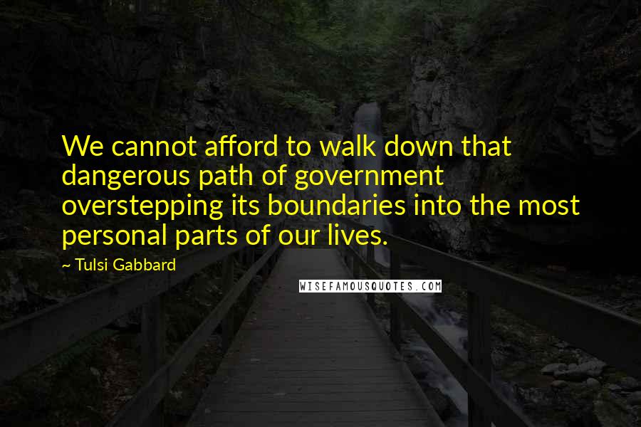 Tulsi Gabbard Quotes: We cannot afford to walk down that dangerous path of government overstepping its boundaries into the most personal parts of our lives.