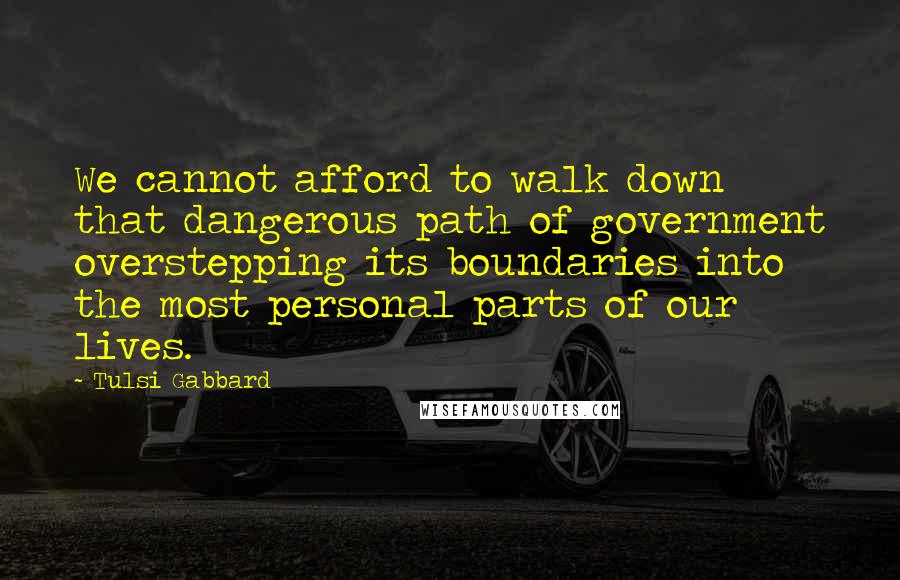 Tulsi Gabbard Quotes: We cannot afford to walk down that dangerous path of government overstepping its boundaries into the most personal parts of our lives.