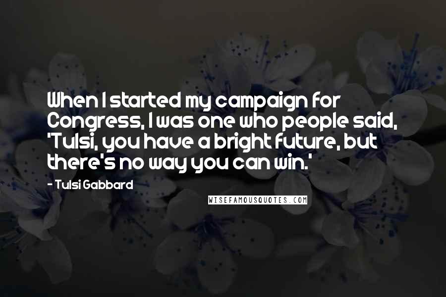 Tulsi Gabbard Quotes: When I started my campaign for Congress, I was one who people said, 'Tulsi, you have a bright future, but there's no way you can win.'