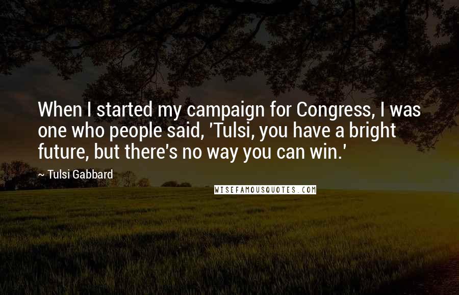 Tulsi Gabbard Quotes: When I started my campaign for Congress, I was one who people said, 'Tulsi, you have a bright future, but there's no way you can win.'