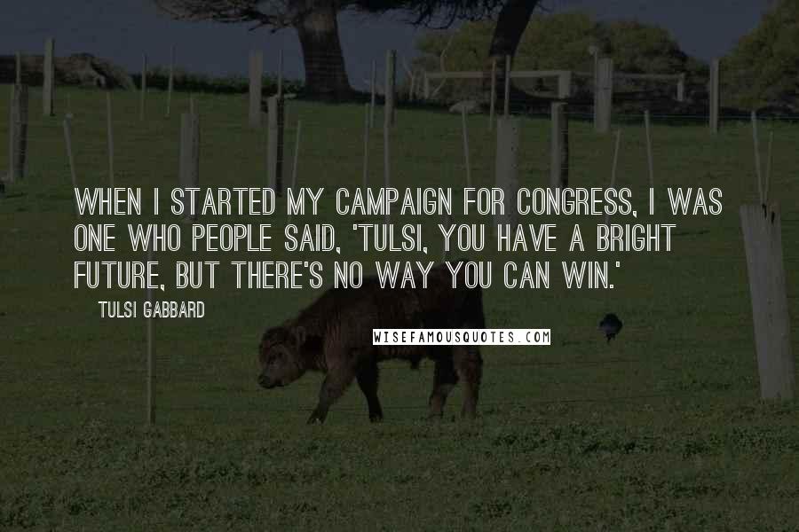 Tulsi Gabbard Quotes: When I started my campaign for Congress, I was one who people said, 'Tulsi, you have a bright future, but there's no way you can win.'