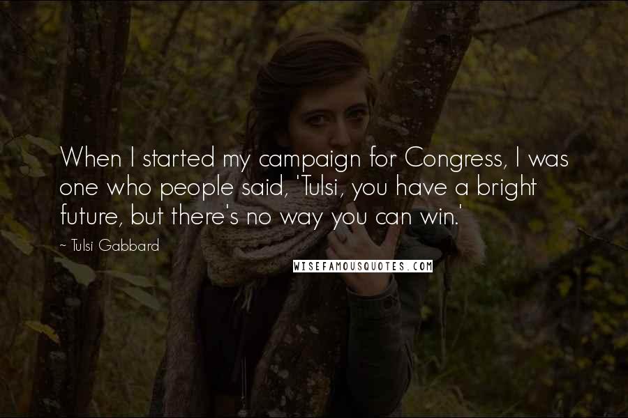 Tulsi Gabbard Quotes: When I started my campaign for Congress, I was one who people said, 'Tulsi, you have a bright future, but there's no way you can win.'