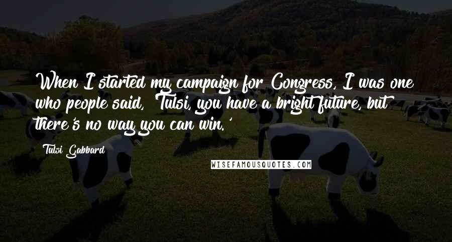 Tulsi Gabbard Quotes: When I started my campaign for Congress, I was one who people said, 'Tulsi, you have a bright future, but there's no way you can win.'