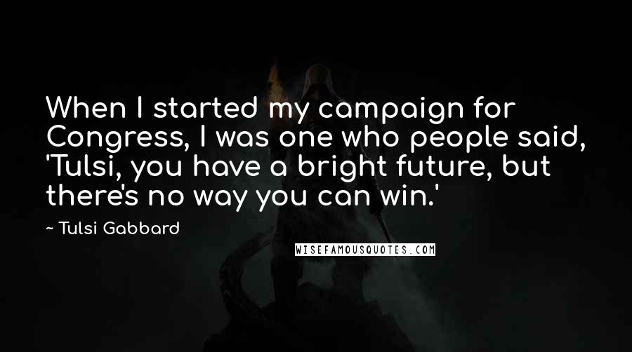 Tulsi Gabbard Quotes: When I started my campaign for Congress, I was one who people said, 'Tulsi, you have a bright future, but there's no way you can win.'