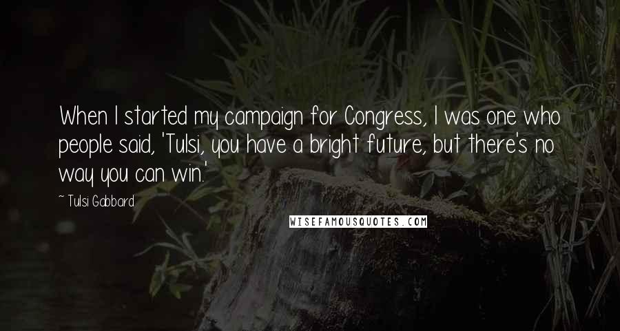 Tulsi Gabbard Quotes: When I started my campaign for Congress, I was one who people said, 'Tulsi, you have a bright future, but there's no way you can win.'