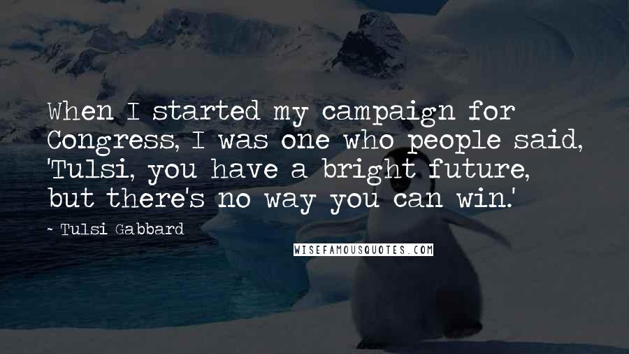 Tulsi Gabbard Quotes: When I started my campaign for Congress, I was one who people said, 'Tulsi, you have a bright future, but there's no way you can win.'