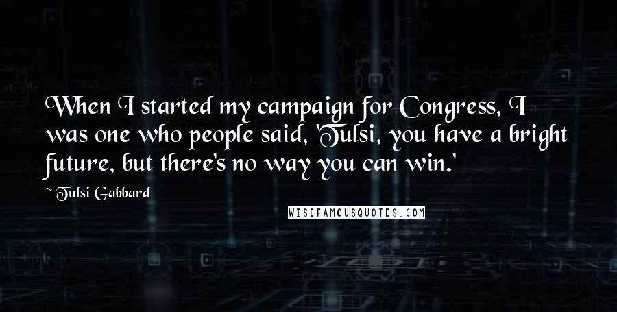 Tulsi Gabbard Quotes: When I started my campaign for Congress, I was one who people said, 'Tulsi, you have a bright future, but there's no way you can win.'