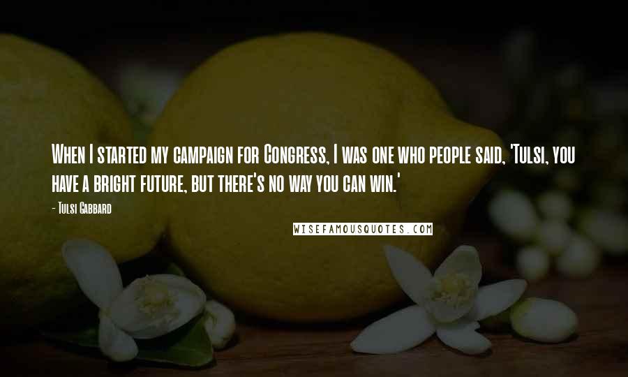 Tulsi Gabbard Quotes: When I started my campaign for Congress, I was one who people said, 'Tulsi, you have a bright future, but there's no way you can win.'