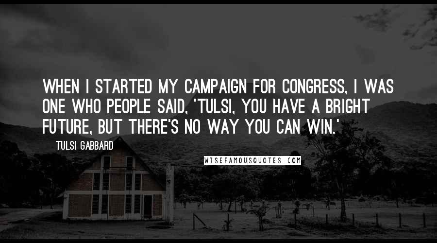 Tulsi Gabbard Quotes: When I started my campaign for Congress, I was one who people said, 'Tulsi, you have a bright future, but there's no way you can win.'