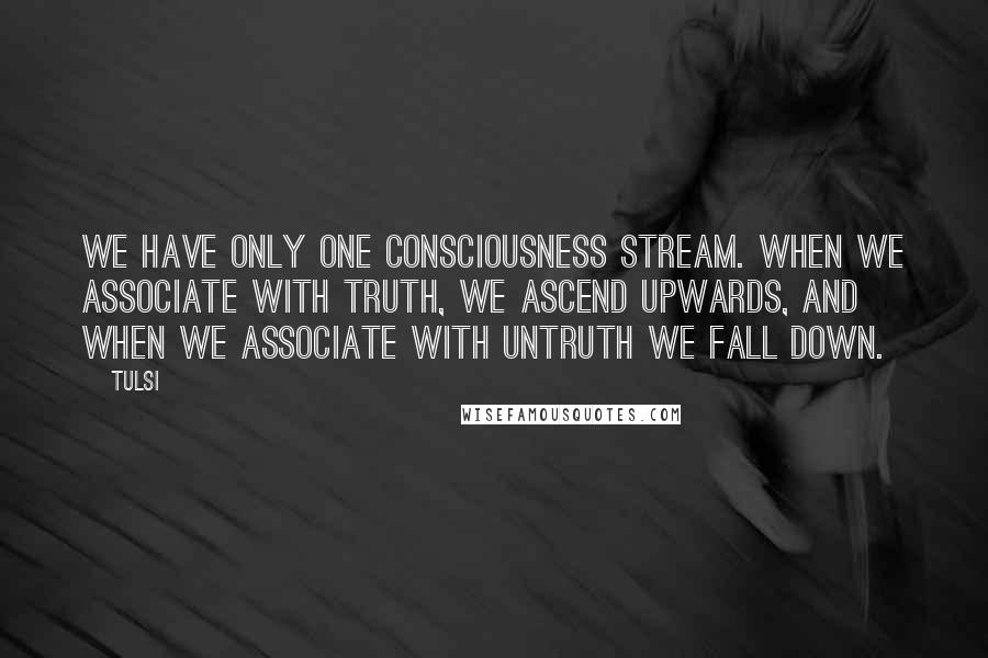 Tulsi Quotes: We have only one consciousness stream. When we associate with Truth, we ascend upwards, and when we associate with untruth we fall down.