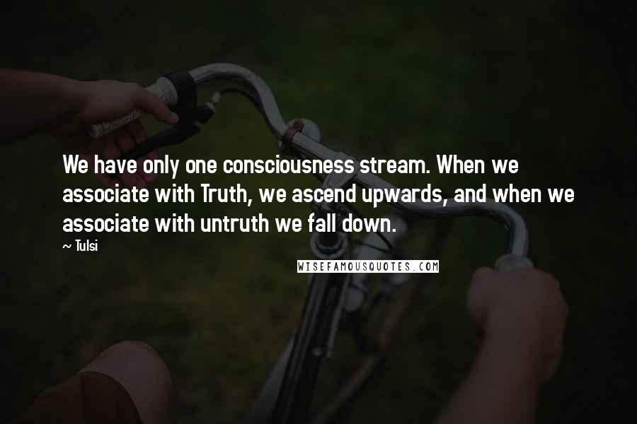 Tulsi Quotes: We have only one consciousness stream. When we associate with Truth, we ascend upwards, and when we associate with untruth we fall down.