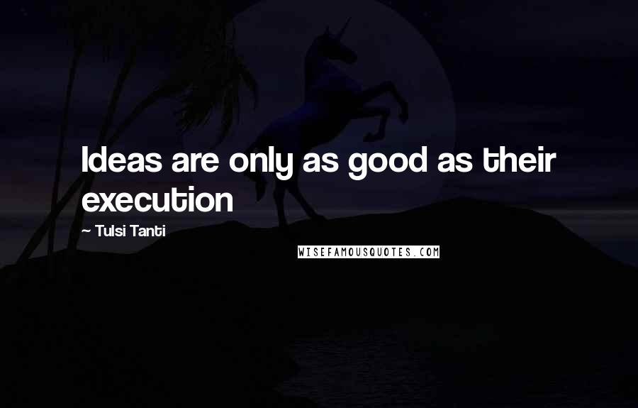 Tulsi Tanti Quotes: Ideas are only as good as their execution