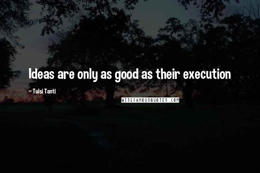 Tulsi Tanti Quotes: Ideas are only as good as their execution