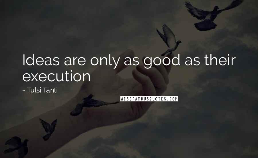 Tulsi Tanti Quotes: Ideas are only as good as their execution