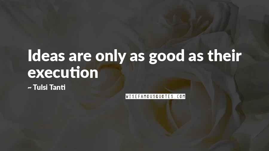 Tulsi Tanti Quotes: Ideas are only as good as their execution