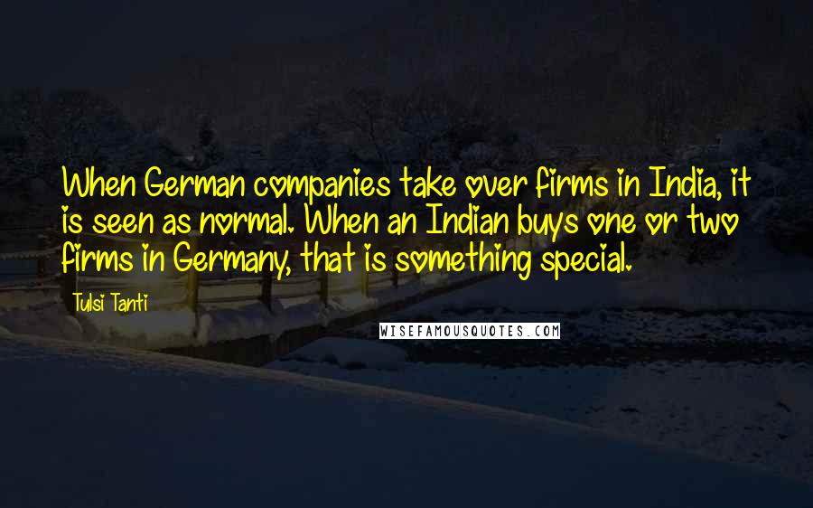 Tulsi Tanti Quotes: When German companies take over firms in India, it is seen as normal. When an Indian buys one or two firms in Germany, that is something special.