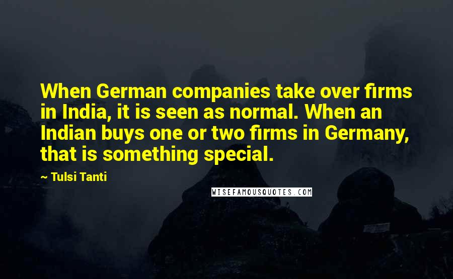 Tulsi Tanti Quotes: When German companies take over firms in India, it is seen as normal. When an Indian buys one or two firms in Germany, that is something special.