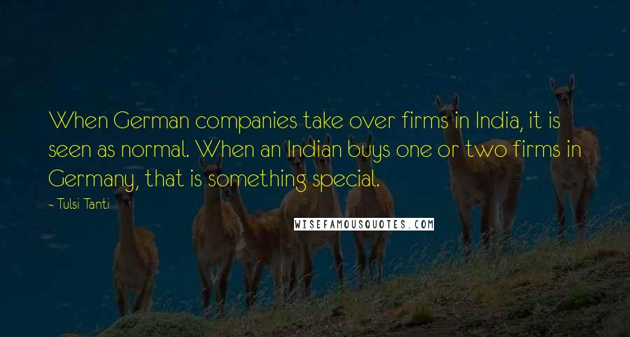 Tulsi Tanti Quotes: When German companies take over firms in India, it is seen as normal. When an Indian buys one or two firms in Germany, that is something special.