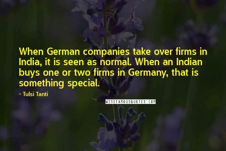 Tulsi Tanti Quotes: When German companies take over firms in India, it is seen as normal. When an Indian buys one or two firms in Germany, that is something special.