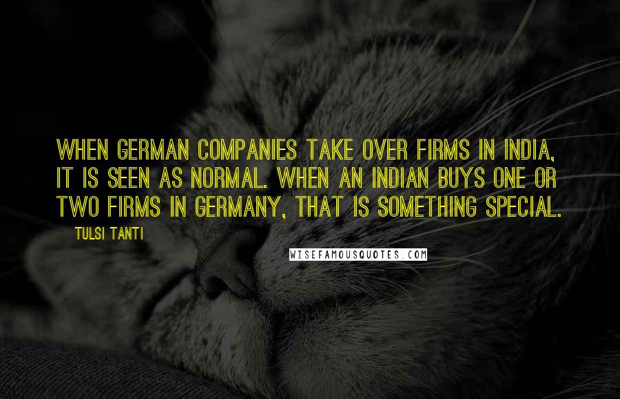 Tulsi Tanti Quotes: When German companies take over firms in India, it is seen as normal. When an Indian buys one or two firms in Germany, that is something special.