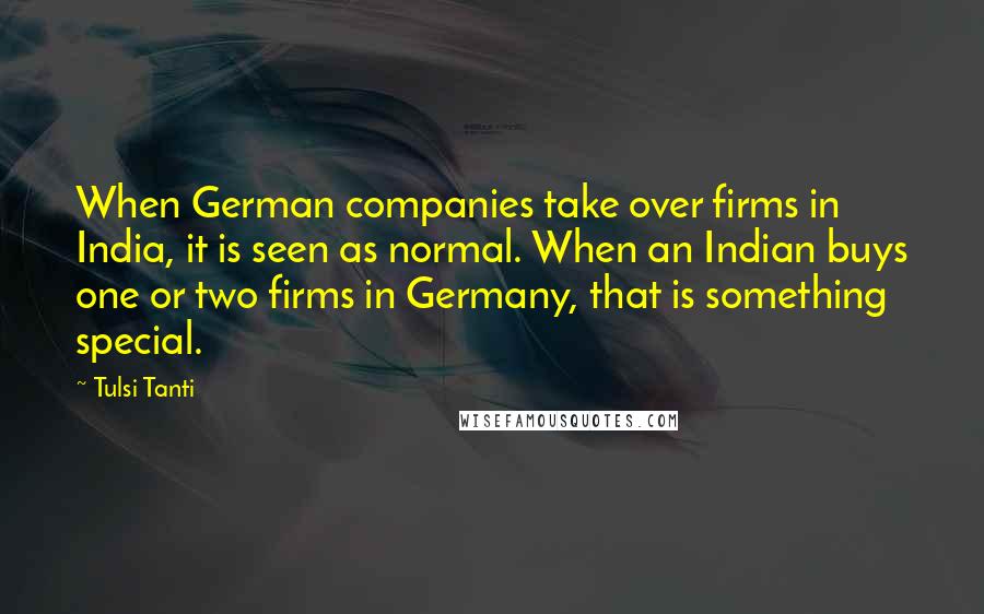 Tulsi Tanti Quotes: When German companies take over firms in India, it is seen as normal. When an Indian buys one or two firms in Germany, that is something special.