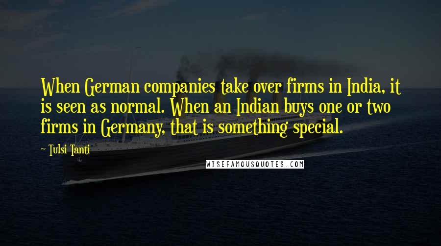 Tulsi Tanti Quotes: When German companies take over firms in India, it is seen as normal. When an Indian buys one or two firms in Germany, that is something special.