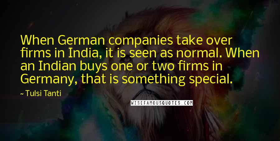 Tulsi Tanti Quotes: When German companies take over firms in India, it is seen as normal. When an Indian buys one or two firms in Germany, that is something special.