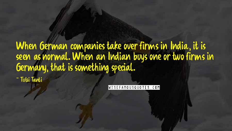 Tulsi Tanti Quotes: When German companies take over firms in India, it is seen as normal. When an Indian buys one or two firms in Germany, that is something special.