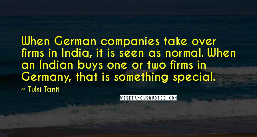 Tulsi Tanti Quotes: When German companies take over firms in India, it is seen as normal. When an Indian buys one or two firms in Germany, that is something special.