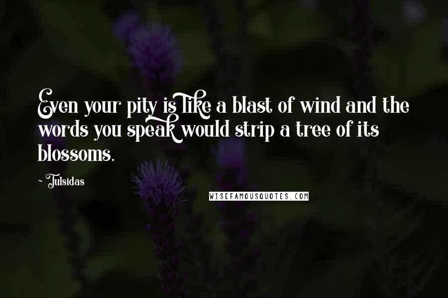 Tulsidas Quotes: Even your pity is like a blast of wind and the words you speak would strip a tree of its blossoms.