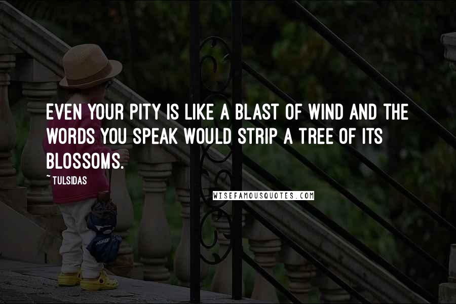 Tulsidas Quotes: Even your pity is like a blast of wind and the words you speak would strip a tree of its blossoms.