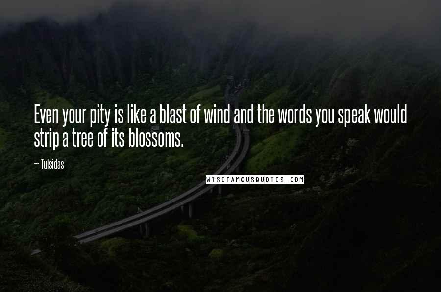 Tulsidas Quotes: Even your pity is like a blast of wind and the words you speak would strip a tree of its blossoms.