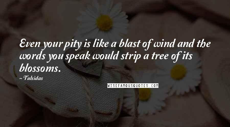 Tulsidas Quotes: Even your pity is like a blast of wind and the words you speak would strip a tree of its blossoms.