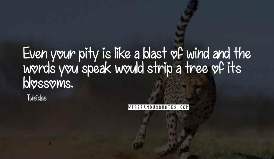 Tulsidas Quotes: Even your pity is like a blast of wind and the words you speak would strip a tree of its blossoms.