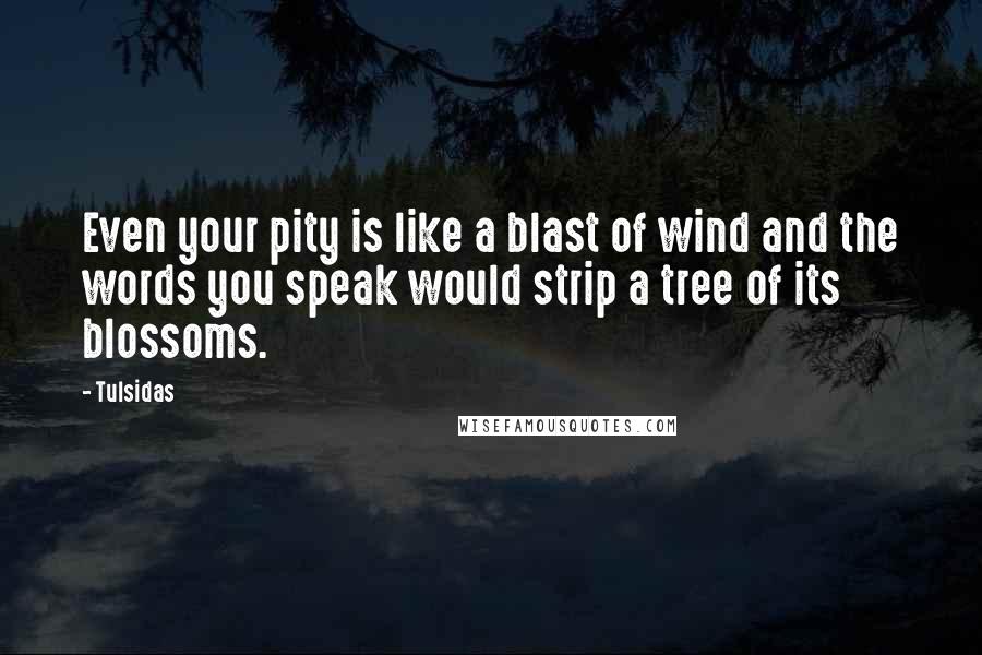 Tulsidas Quotes: Even your pity is like a blast of wind and the words you speak would strip a tree of its blossoms.