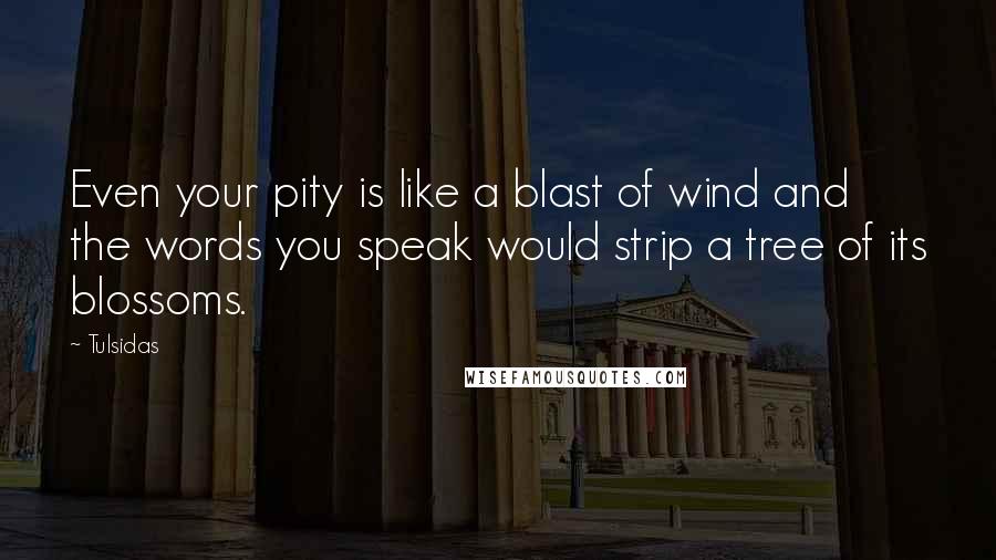 Tulsidas Quotes: Even your pity is like a blast of wind and the words you speak would strip a tree of its blossoms.