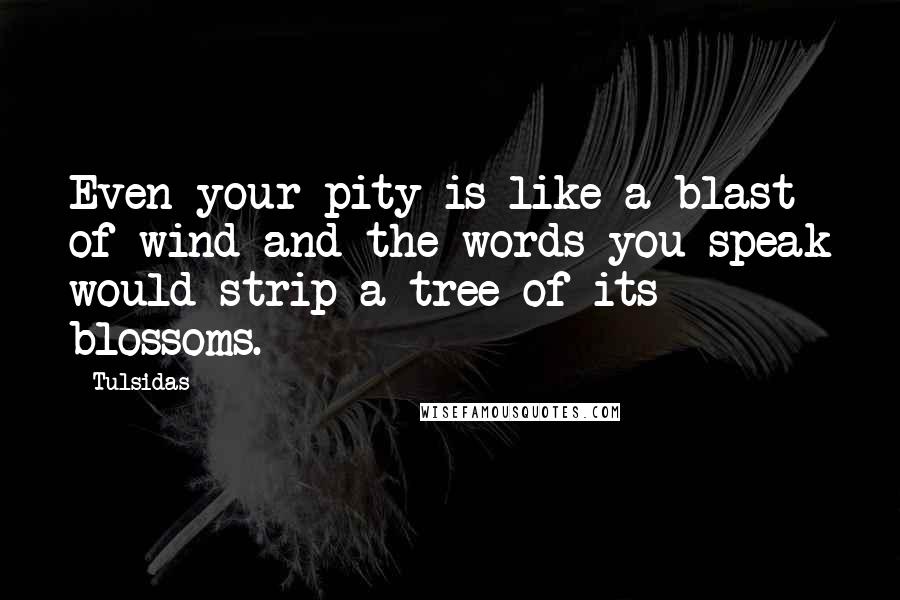 Tulsidas Quotes: Even your pity is like a blast of wind and the words you speak would strip a tree of its blossoms.