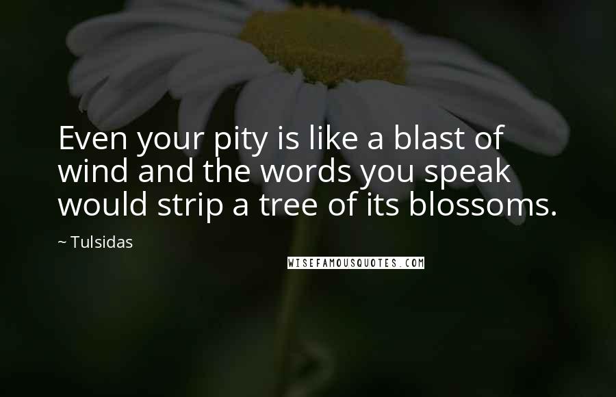 Tulsidas Quotes: Even your pity is like a blast of wind and the words you speak would strip a tree of its blossoms.