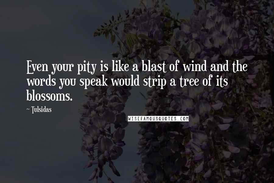 Tulsidas Quotes: Even your pity is like a blast of wind and the words you speak would strip a tree of its blossoms.