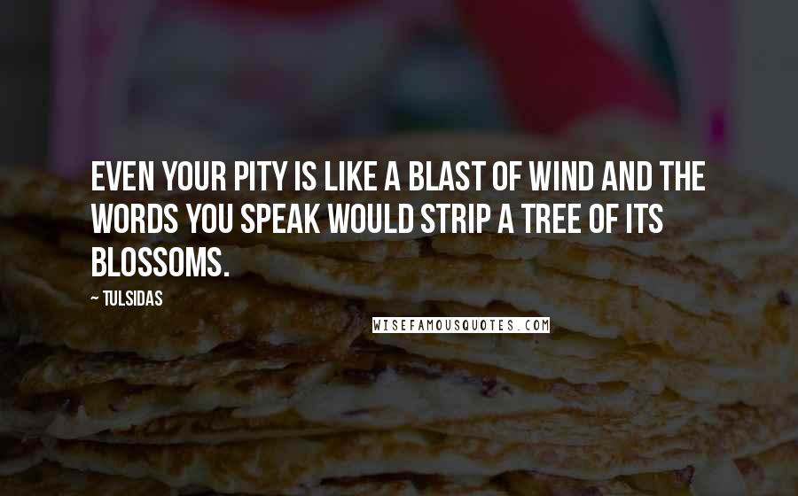 Tulsidas Quotes: Even your pity is like a blast of wind and the words you speak would strip a tree of its blossoms.