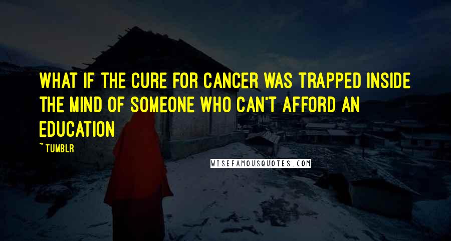 Tumblr Quotes: What if the Cure for Cancer was trapped inside the mind of someone who can't afford an education