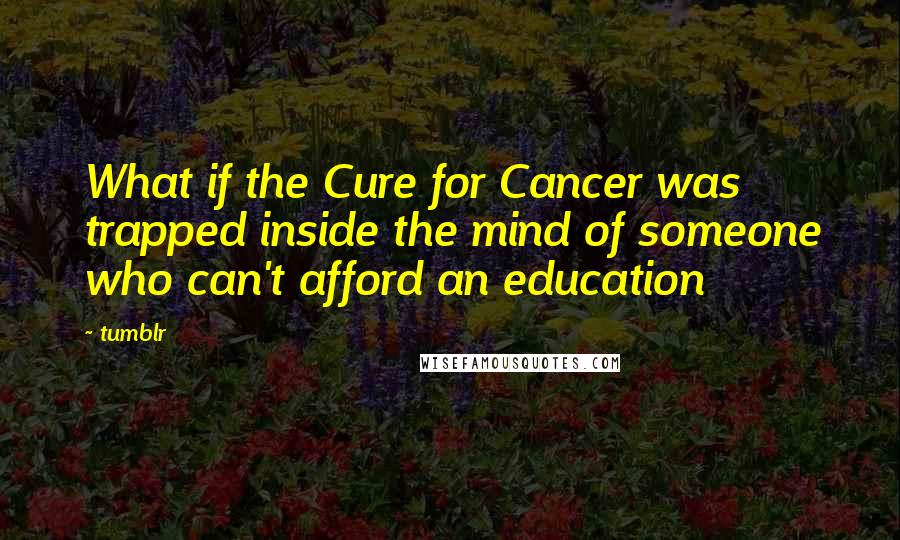 Tumblr Quotes: What if the Cure for Cancer was trapped inside the mind of someone who can't afford an education